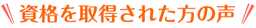資格を取得された方の声
